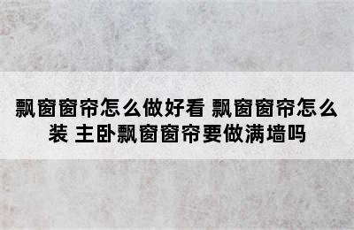 飘窗窗帘怎么做好看 飘窗窗帘怎么装 主卧飘窗窗帘要做满墙吗